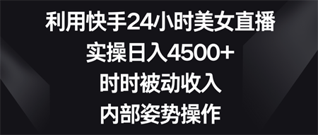 利用快手24小时美女直播，实操日入4500+，时时被动收入，内部姿势操作-营销武器库