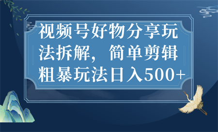 视频号好物分享玩法拆解，简单剪辑粗暴玩法日入500+-营销武器库