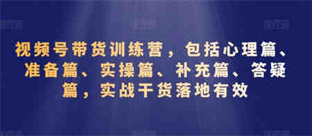 视频号带货训练营，包括心理篇、准备篇、实操篇、补充篇、答疑篇，实战干货落地有效-营销武器库