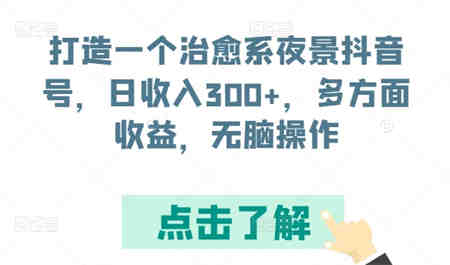 打造一个治愈系夜景抖音号，日收入300+，多方面收益，无脑操作-营销武器库