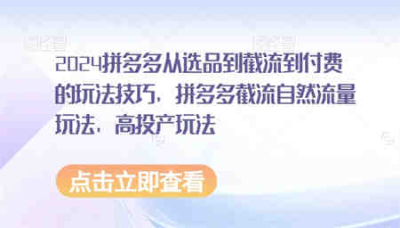 2024拼多多从选品到截流到付费的玩法技巧，拼多多截流自然流量玩法，高投产玩法-营销武器库