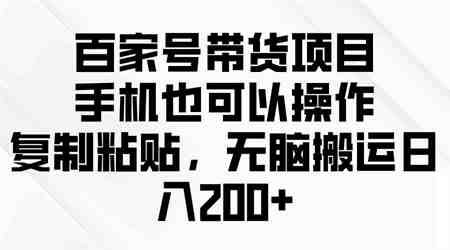 （10121期）百家号带货项目，手机也可以操作，复制粘贴，无脑搬运日入200+-营销武器库