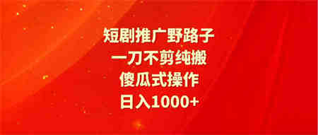 （9586期）短剧推广野路子，一刀不剪纯搬运，傻瓜式操作，日入1000+-营销武器库