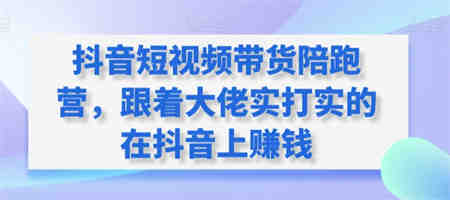 抖音短视频带货陪跑营，跟着大佬实打实的在抖音上赚钱-营销武器库