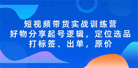 短视频带货实战训练营，好物分享起号逻辑，定位选品打标签、出单，原价-营销武器库