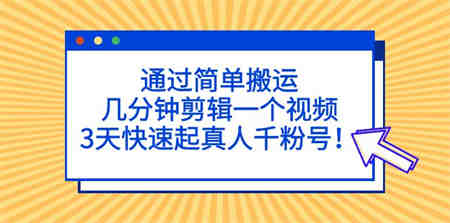 通过简单搬运，几分钟剪辑一个视频，3天快速起真人千粉号！-营销武器库