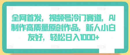 全网首发，视频号冷门赛道，AI制作高质量原创作品，新人小白友好，轻松日入1000+-营销武器库