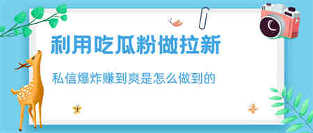 利用吃瓜粉做拉新，私信爆炸日入1000+赚到爽是怎么做到的-营销武器库