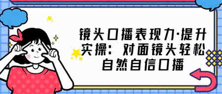 镜头口播表现力·提升实操：对面镜头轻松自然自信口播（23节课）-营销武器库