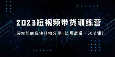 2023短视频带货训练营：带你彻底玩转好物分享+起号逻辑（50节课）-营销武器库