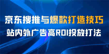 某收费培训56期7月课，京东搜推与爆款打造技巧，站内外广告高ROI投放打法-营销武器库