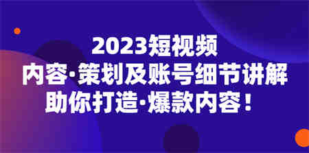 2023短视频内容·策划及账号细节讲解，助你打造·爆款内容！-营销武器库