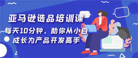 亚马逊选品培训课，每天10分钟，助你从小白成长为产品开发高手！-营销武器库