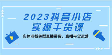 2023抖音小店实操干货课：实体老板转型直播带货，直播带货运营！-营销武器库