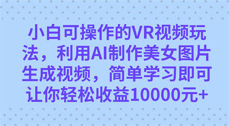 小白可操作的VR视频玩法，利用AI制作美女图片生成视频，你轻松收益10000+-营销武器库