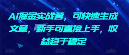 AI掘金实战营，可快速生成文章，新手可直接上手，收益趋于稳定-营销武器库