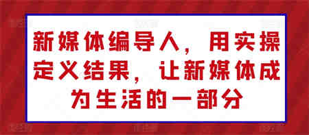 新媒体编导人，用实操定义结果，让新媒体成为生活的一部分-营销武器库