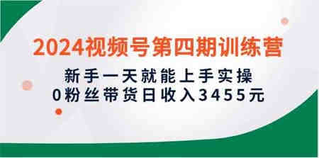 （10157期）2024视频号第四期训练营，新手一天就能上手实操，0粉丝带货日收入3455元-营销武器库