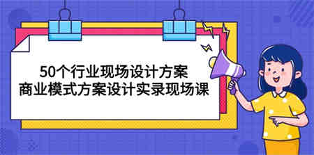 （10300期）50个行业 现场设计方案，商业模式方案设计实录现场课（50节课）-营销武器库