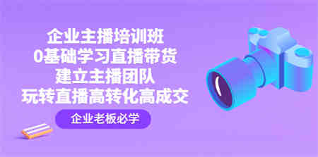 企业主播培训班：0基础学习直播带货，建立主播团队，玩转直播高转化高成交-营销武器库