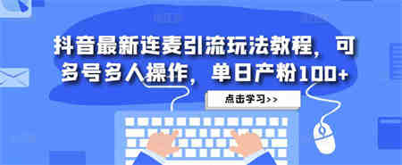 抖音最新连麦引流玩法教程，可多号多人操作，单日产粉100+-营销武器库