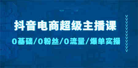 抖音电商超级主播课：0基础、0粉丝、0流量、爆单实操！-营销武器库