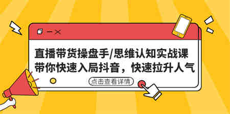 直播带货操盘手/思维认知实战课：带你快速入局抖音，快速拉升人气！-营销武器库