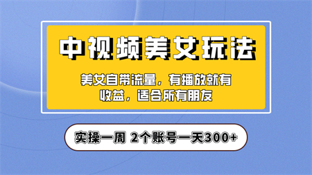 实操一天300+，【中视频美女号】项目拆解，保姆级教程助力你快速成单！-营销武器库