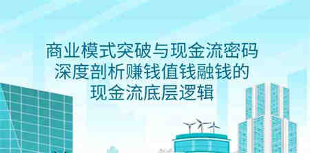 （9422期）商业模式 突破与现金流密码，深度剖析赚钱值钱融钱的现金流底层逻辑-无水印-营销武器库