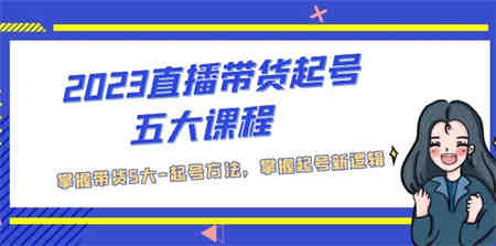 2023直播带货起号五大课程，掌握带货5大-起号方法，掌握起新号逻辑-营销武器库