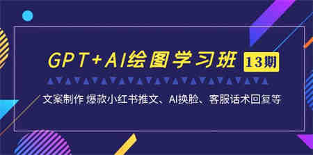 GPT+AI绘图学习班【13期更新】 文案制作 爆款小红书推文、AI换脸、客服话术-营销武器库