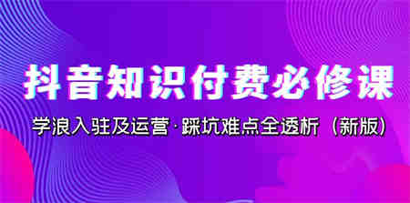 抖音·知识付费·必修课，学浪入驻及运营·踩坑难点全透析（2023新版）-营销武器库