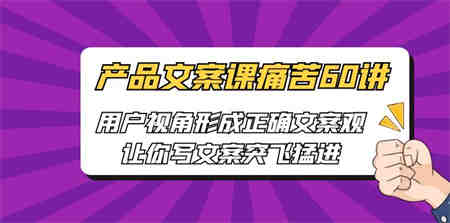 产品文案课痛苦60讲，用户视角形成正确文案观，让你写文案突飞猛进-营销武器库