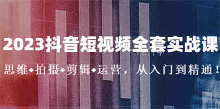 2023抖音短视频全套实战课：思维+拍摄+剪辑+运营，从入门到精通！-营销武器库