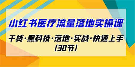 小红书·医疗流量落地实操课，干货·黑科技·落地·实战·快速上手（30节）-营销武器库