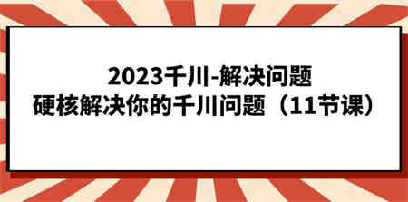 2023千川-解决问题，硬核解决你的千川问题（11节课）-营销武器库