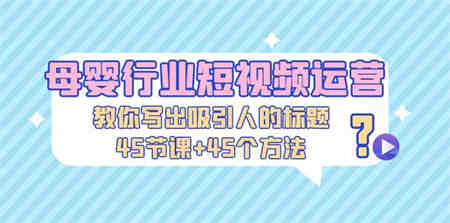 母婴行业短视频运营：教你写个吸引人的标题，45节课+45个方法-营销武器库