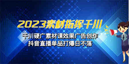 2023素材 指挥千川，千川硬广素材课效果广告创作，抖音直播单品打爆日不落-营销武器库