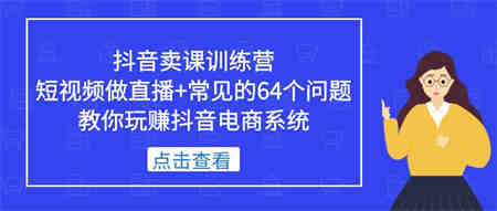 抖音卖课训练营，短视频做直播+常见的64个问题 教你玩赚抖音电商系统-营销武器库