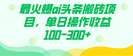 最火爆ai头条搬砖项目，单日操作收益100-300+-营销武器库