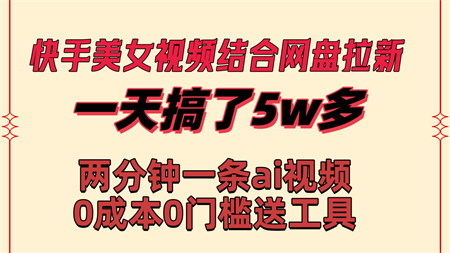 快手美女视频结合网盘拉新，一天搞了50000 两分钟一条Ai原创视频-营销武器库