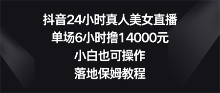 抖音24小时真人美女直播，单场6小时撸14000元，小白也可操作，落地保姆教程-营销武器库