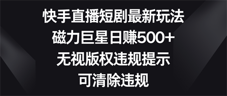 快手直播短剧最新玩法，磁力巨星日赚500+，无视版权违规提示，可清除违规-营销武器库