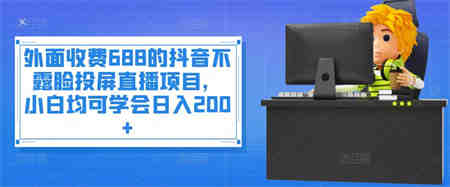 外面收费688的抖音不露脸投屏直播项目，小白均可学会日入200+￼-营销武器库