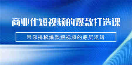 商业化短视频的爆款打造课：手把手带你揭秘爆款短视频的底层逻辑（9节课）-营销武器库