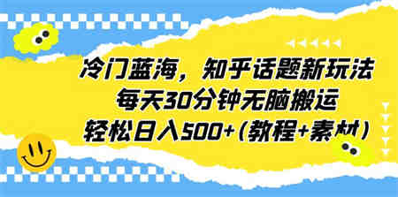 冷门蓝海，知乎话题新玩法，每天30分钟无脑搬运，轻松日入500+(教程+素材)-营销武器库