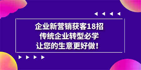 企业·新营销·获客18招，传统企业·转型必学，让您的生意更好做-营销武器库