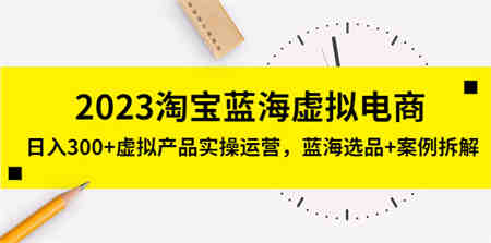 2023淘宝蓝海虚拟电商，日入300+虚拟产品实操运营，蓝海选品+案例拆解-营销武器库