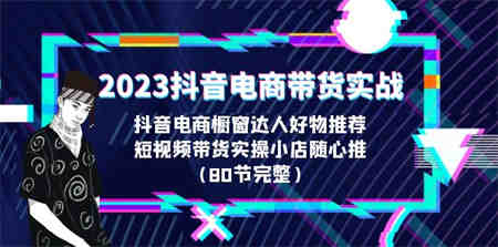 2023抖音电商带货实战，橱窗达人好物推荐，实操小店随心推（80节完整）-营销武器库