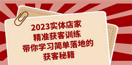 2023实体店家精准获客训练，带你学习简单落地的获客秘籍（27节课）-营销武器库